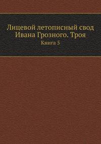 Лицевой летописный свод Ивана Грозного. Троя. Книга 5
