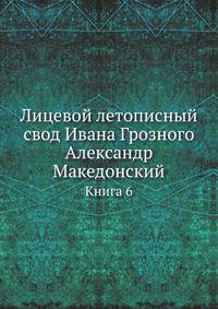 Лицевой летописный свод Ивана Грозного. Александр Македонский. Книга 6