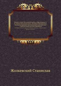 Начало и успех Московской войны в царствование Е.В. короля Сигизмунда III го. (Рукопись Жолкевского). В издании приведен оригинальный польский текст с параллельным русским переводом.