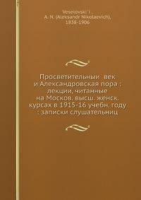 Просветительныи? век и Александровская пора: лекции, читанные на Москов. высш. женск. курсах в 1915-16 учебн. году: записки слушательниц