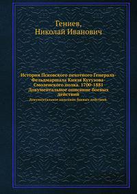 История Псковского пехотного Генерала-Фельдмаршала Князя Кутузова-Смоленского полка. 1700-1881. Документальное описание боевых действий.