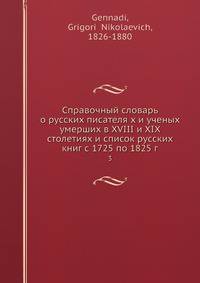 Справочный словарь о русских писателя х и ученых умерших в XVIII и XIX столетиях и список русских книг с 1725 по 1825 г. 3