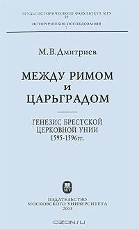 Между Римом и Царьградом: генезис Брестской Церковной унии 1595-1596 гг. Труды исторического факультета МГУ. Выпуск 22