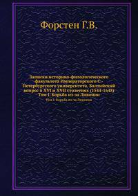 Записки историко-филологического факультета Императорского С.-Петербургского университета. Балтийский вопрос в XVI и XVII столетиях (1544-1648). Том I. Борьба из-за Ливонии