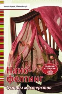 Нано-фелтинг. Основы мастерства. Поделки из шерсти