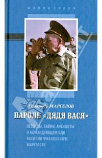 Пароль 'Дядя Вася'. Легенды, байки, анекдоты о Командующем ВДВ Василии Филипповиче Маргелове / А.В. Маргелов. - ил. - (Малая серия).