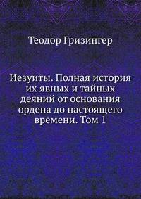 Иезуиты. Полная история их явных и тайных деяний от основания ордена до настоящего времени. Том 1