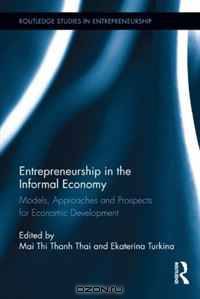 Entrepreneurship in the Informal Economy: Models, Approaches and Prospects for Economic Development (Routledge Studies in Entrepreneurship)