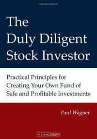 The Duly Diligent Stock Investor: Practical Principles for Creating Your Own Fund of Safe and Profitable Investments
