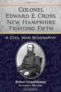 Colonel Edward E. Cross, New Hampshire Fighting Fifth: A Civil War Biography