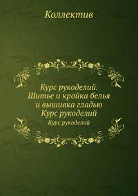 Курс рукоделий. Шитье и кройка белья и вышивка гладью