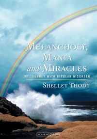 Melancholy, Mania and Miracles: My Journey with Bipolar Disorder