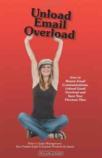 Unload Email Overload: How to Master Email Communications, Unload Email Overload and Save Your Precious Time
