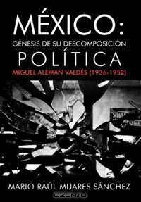 Mexico: Genesis de su descomposicion politica: Miguel Aleman Valdes (1936-1952) (Spanish Edition)