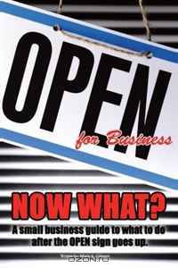 Open For Business! Now What?: A small business guide to what to do after the OPEN sign goes up.