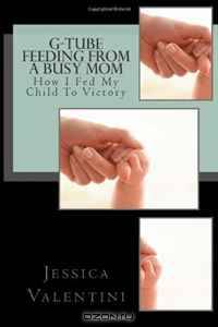 G-Tube Feeding By A Busy Mom: The Tale Of How I Fed My Child To Victory (Volume 1)