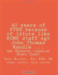 40 years of PTSD because of idiots like RCMP staff sgt John Thomas Randle: and Squamish librarian Sanfu Chen?