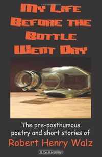 My Life Before the Bottle Went Dry: The pre-posthumous poetry and short stories of Robert Henry Walz