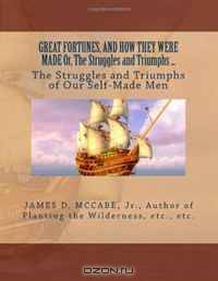 GREAT FORTUNES, AND HOW THEY WERE MADE Or, The Struggles and Triumphs ...: The Struggles and Triumphs of Our Self-Made Men