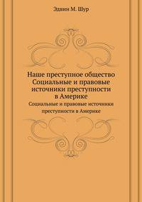 Наше преступное общество. Социальные и правовые источники преступности в Америке