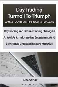 Day Trading Turmoil To Triumph With A Good Deal Of Chaos In Between: Day Trading and Futures Trading Strategies As Well As An Informative, Entertaining And Sometimes Unrelated Trader