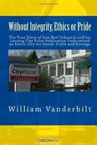 Without Integrity, Ethics or Pride: The True Story of how Berl Schwartz and his Lansing City Pulse Publication Undermined an Entire City for Greed, Profit and Revenge