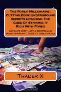 The Forex Millionaire : Cutting Edge Underground Secrets Cracking The Code Of Striking It Rich With Forex: Ultimate Dirty Little Secrets And Weird Unknown Tricks To Forex Riches