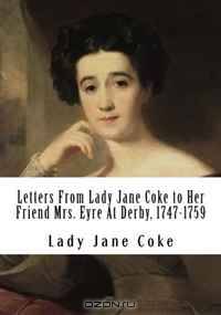 Letters From Lady Jane Coke to Her Friend Mrs. Eyre At Derby, 1747-1759: Edited with Notes By Ambrose Rathborne