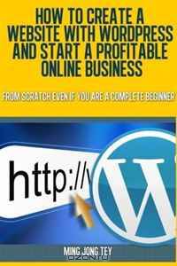 How To Create A Website With WordPress And Start A Profitable Online Business: From Scratch Even If You Are A Complete Beginner