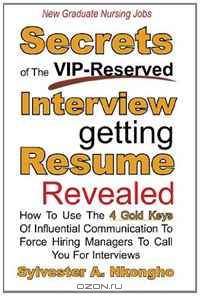 New Graduate Nursing Jobs: Secrets of the VIP-Reserved Interview-getting Resume Revealed - How To Use The 4 Gold Keys Of Influential Communication To Force Hiring Managers To Call You For Interviews