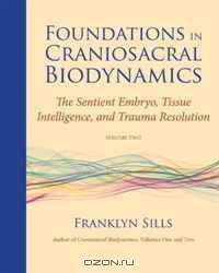 Foundations in Craniosacral Biodynamics, Volume Two: The Sentient Embryo, Tissue Intelligence, and Trauma Resolution