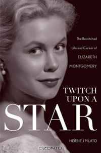 Twitch Upon a Star: The Bewitched Life and Career of Elizabeth Montgomery