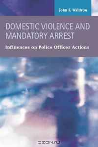 Domestic Violence and Mandatory Arrest: Influences on Police Officer Actions (Criminal Justice: Recent Scholarship)