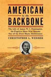American to the Backbone: The Life of James W. C. Pennington, the Fugitive Slave Who Became One of the First Black Abolitionists