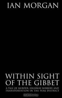 True Tales of the Macabre: Within Sight of the Gibbet - A tale of murder, highway robbery and transportation in The Peak District