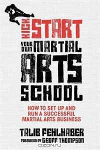 Kick Start Your Own Martial Arts School: How to set up and run a successful martial arts business