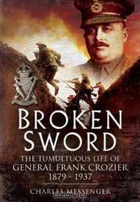 BROKEN SWORD: The Tumultuous Life of General Frank Crozier 1897 - 1937