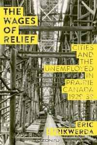Wages of Relief, The: Cities and the Unemployed in Prairie Canada, 1929-39 (Working Canadians Books from the Cclh)