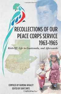 Recollections of Our Peace Corps Service, 1963-1965: Kick-Off, Life in Guatemala, and Afterwards (Volume 1)