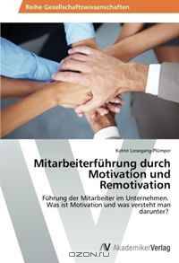 Mitarbeiterfuhrung durch Motivation und Remotivation: Fuhrung der Mitarbeiter im Unternehmen. Was ist Motivation und was versteht man darunter? (German Edition)