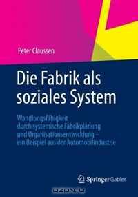 Die Fabrik als soziales System: Wandlungsfahigkeit durch systemische Fabrikplanung und Organisationsentwicklung - ein Beispiel aus der Automobilindustrie (German Edition)