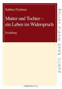 Mutter und Tochter - ein Leben im Widerspruch. Erzaehlung (German Edition)