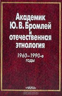Академик Ю.В. Бромлей и отечественная этнология (1960-1990 гг.) (под ред. Козлов С.Я.)
