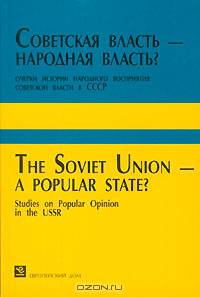 Советская власть - народная власть? Очерки истории народного восприятия советской власти в СССР / The Soviet Union - A Popular State? Studies on Popular Opinion in the USSR