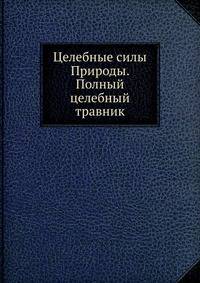 Целебные силы Природы. Полный целебный травник