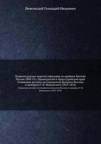 Подвиги русских морских офицеров на крайнем Востоке России 1849-55 г. Приамурский и Приуссурийский край.. Сочинение русского исследователя Дальнего Востока и адмирала Г. И. Невельского (1813-1876)