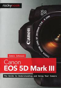 Canon EOS 5D Mark III: The Guide to Understanding and Using Your Camera