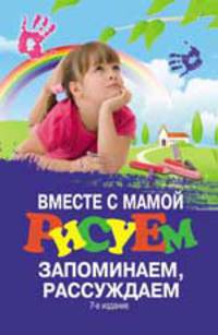 Вместе с мамой рисуем, запоминаем, рассуждаем - 7 изд.