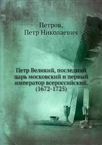 Петр Великий, последний царь московский и первый император всероссийский. (1672-1725)