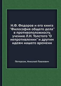 Н.Ф. Федоров и его книга "Философия общего дела" в противоположность учению Л.Н. Толстого "О непротивлении" и другим идеям нашего времени